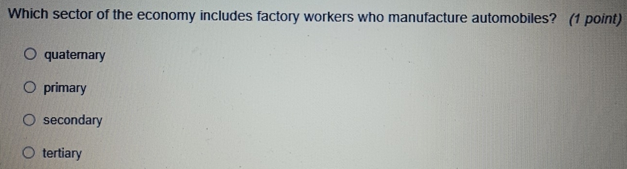 Which sector of the economy includes factory workers who manufacture automobiles? (1 point)
quaterary
primary
secondary
tertiary