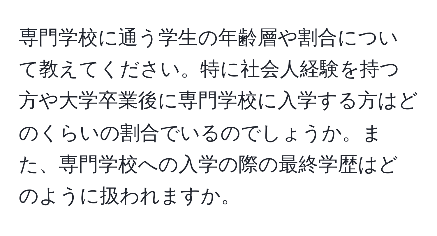 専門学校に通う学生の年齢層や割合について教えてください。特に社会人経験を持つ方や大学卒業後に専門学校に入学する方はどのくらいの割合でいるのでしょうか。また、専門学校への入学の際の最終学歴はどのように扱われますか。