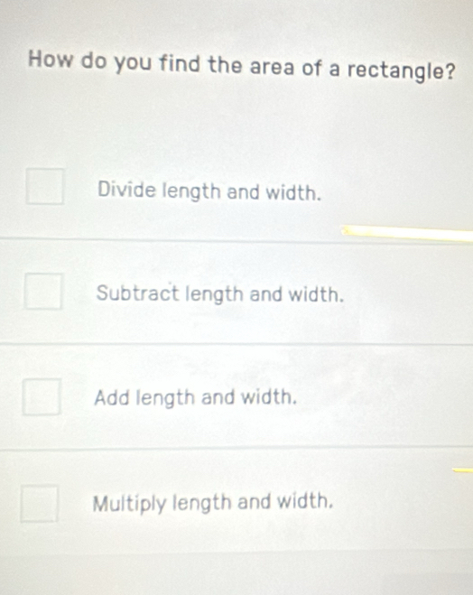 How do you find the area of a rectangle?
Divide length and width.
Subtract length and width.
Add length and width.
Multiply length and width.