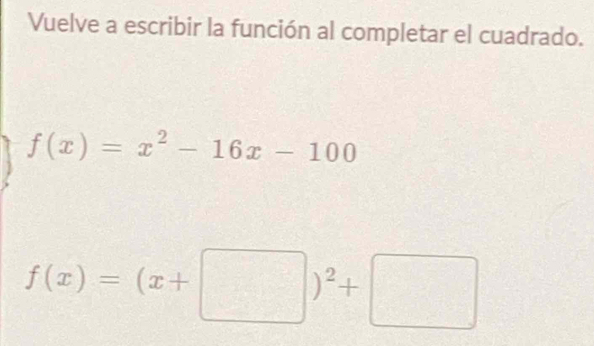 Vuelve a escribir la función al completar el cuadrado.
f(x)=x^2-16x-100
f(x)=(x+□ )^2+□