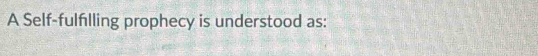 A Self-fulfilling prophecy is understood as: