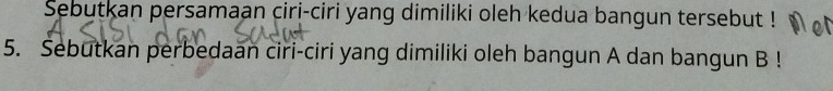 Sebutkan persamaan ciri-ciri yang dimiliki oleh kedua bangun tersebut ! 
5. Šebutkan perbedaan ciri-ciri yang dimiliki oleh bangun A dan bangun B!