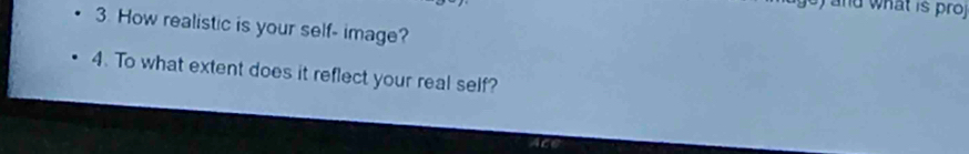 and what is proj 
3. How realistic is your self- image? 
4. To what extent does it reflect your real self?