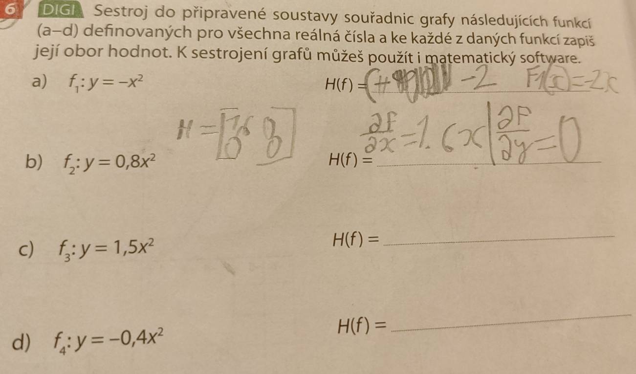 DIGI Sestroj do připravené soustavy souřadnic grafy následujících funkcí 
(a-d) definovaných pro všechna reálná čísla a ke každé z daných funkcí zapiš 
její obor hodnot. K sestrojení grafů můžeš použít i matematický software. 
a) f_1:y=-x^2 H(f)= _ 
b) f_2:y=0,8x^2
H(f)= _ 
c) f_3:y=1,5x^2
H(f)=
_ 
_ 
d) f_4:y=-0,4x^2
H(f)=