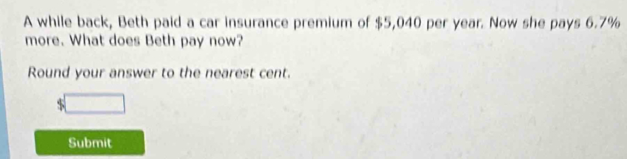 A while back, Beth paid a car insurance premium of $5,040 per year. Now she pays 6.7%
more. What does Beth pay now? 
Round your answer to the nearest cent. 
□ 
Submit