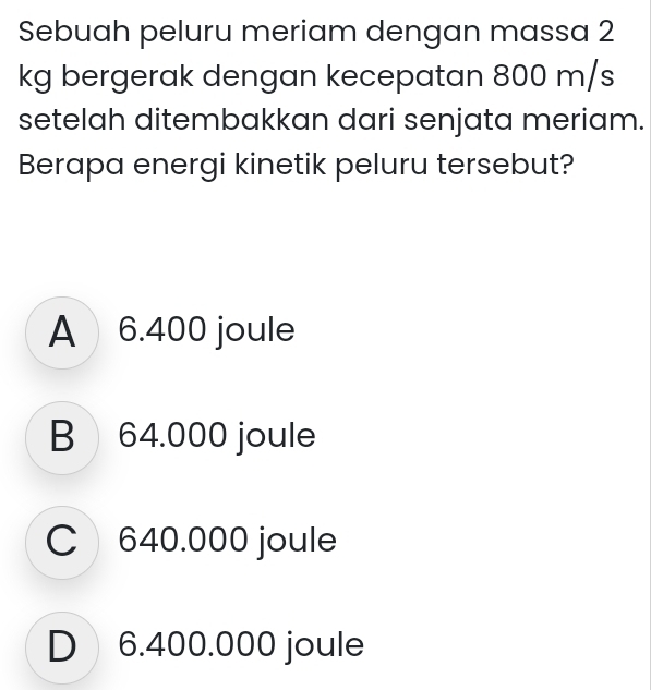 Sebuah peluru meriam dengan massa 2
kg bergerak dengan kecepatan 800 m/s
setelah ditembakkan dari senjata meriam.
Berapa energi kinetik peluru tersebut?
A 6.400 joule
B 64.000 joule
C 640.000 joule
D 6.400.000 joule