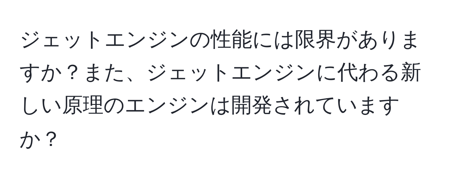 ジェットエンジンの性能には限界がありますか？また、ジェットエンジンに代わる新しい原理のエンジンは開発されていますか？