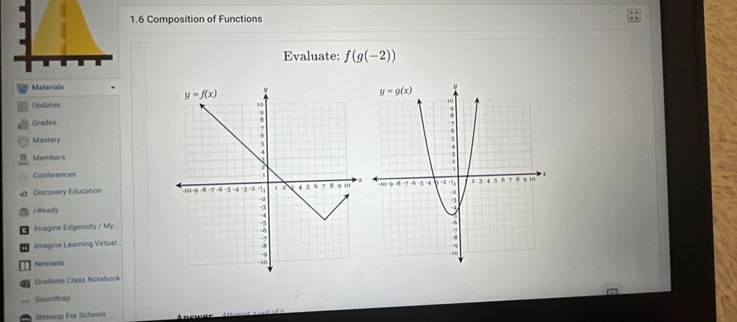 1.6 Composition of Functions
Evaluate: f(g(-2))
Materials
Updates 
Grades
Mastery
O Members
Conferences
Discovery Education 
i-Ready
Imagine Edgenuity / My...
H Imagine Learning Virtual.
I Newsela 
OneNote Class Notebook
Soundtrap
Shmoop For Schools