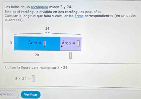 Los lados de un rectángulo miden 3 y 24. 
Este es el rectángulo dividido en dos rectángulos pequeños. 
Calcular la longitud que falta y calcular las áreas correspondientes (en unidades 
cuadradas)
24
3 Area =□ Área =□
20
Utilizar la figura para multiplicar 3* 24.
3* 24=□
xplicación Verificar