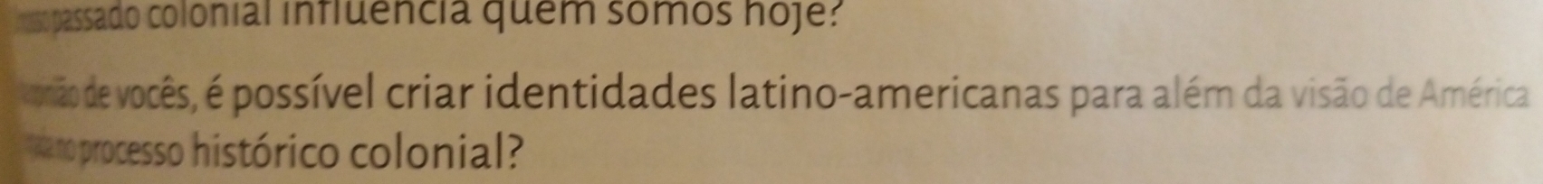 19o passado colonial influência quém somos hoje? 
omião de vocês, é possível criar identidades latino-americanas para além da visão de América 
w a no processo histórico colonial?