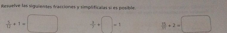 Resuelve las siguientes fracciones y simplifícalas si es posible.
 5/12 +1=□
 3/7 +□ =1
 15/11 +2=□