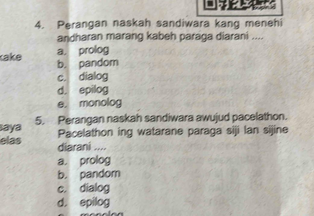 Perangan naskah sandiwara kang menehi
andharan marang kabeh paraga diarani ....
kake a, prolog
b. pandom
c. dialog
d. epilog
e， monolog
5. Perangan naskah sandiwara awujud pacelathon.
aya
Pacelathon ing watarane paraga siji lan sijine
elas
diarani ....
a. prolog
b. pandom
c. dialog
d. epilog