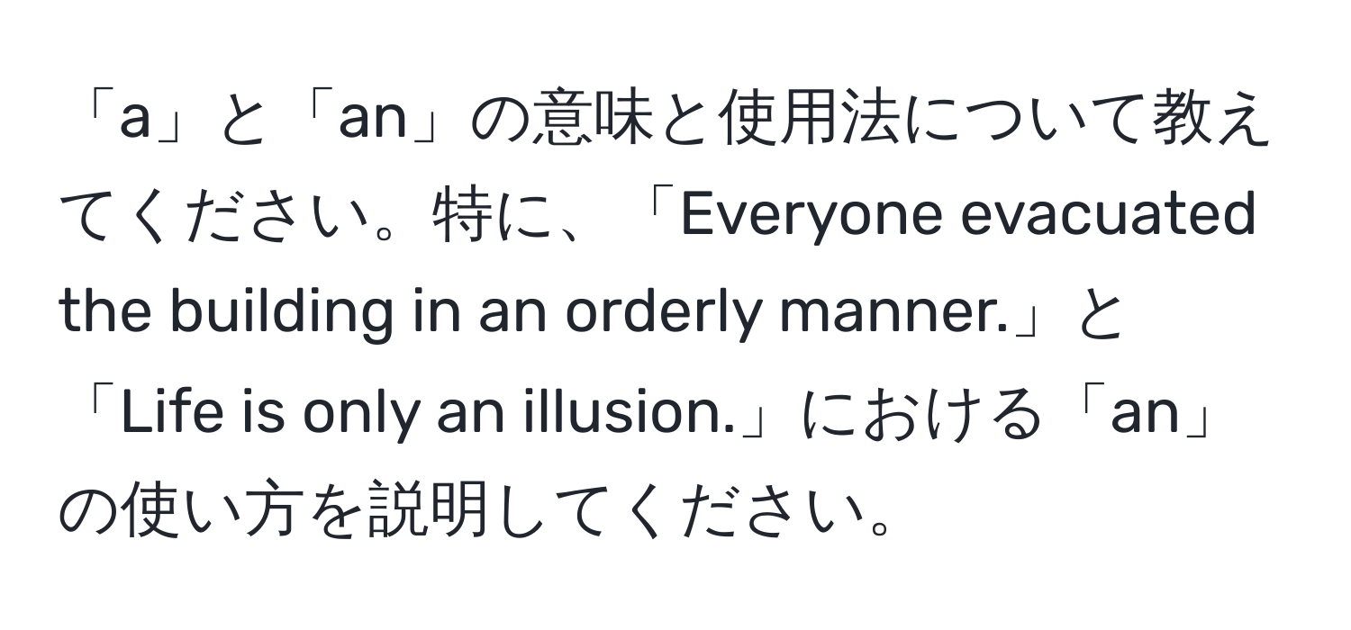 「a」と「an」の意味と使用法について教えてください。特に、「Everyone evacuated the building in an orderly manner.」と「Life is only an illusion.」における「an」の使い方を説明してください。