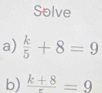 Solve 
a)  k/5 +8=9
b) frac k+8=9