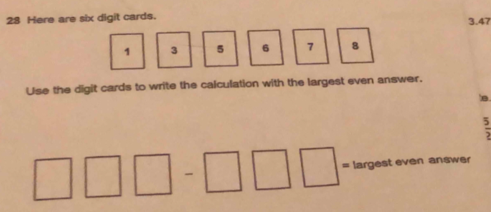 Here are six digit cards. 3.47
1 3 5 6 7 8
Use the digit cards to write the calculation with the largest even answer. 
B
5
= largest even answer