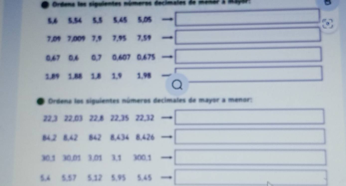 Ordene los sigulentes números decimales de menor à mayor:
5, 6 5.54 5.5 5,45 5,05 < 
U
7, 0% 7,009 7, 9 7,95 7,59
0,67 0, 6 0, 7 0,607 0,675
1.89 1.88 1,8 1, 9 1,98
Ordena los siguientes números decimales de mayor a menor:
22, 3 22, 03 22, 8 22, 35 22, 32
84, 2 8, 42 842 8,434 8,426
30, 1 30,01 3,01 3, 1 300.1
5,4 5,57 5, 12 5,95 5.45