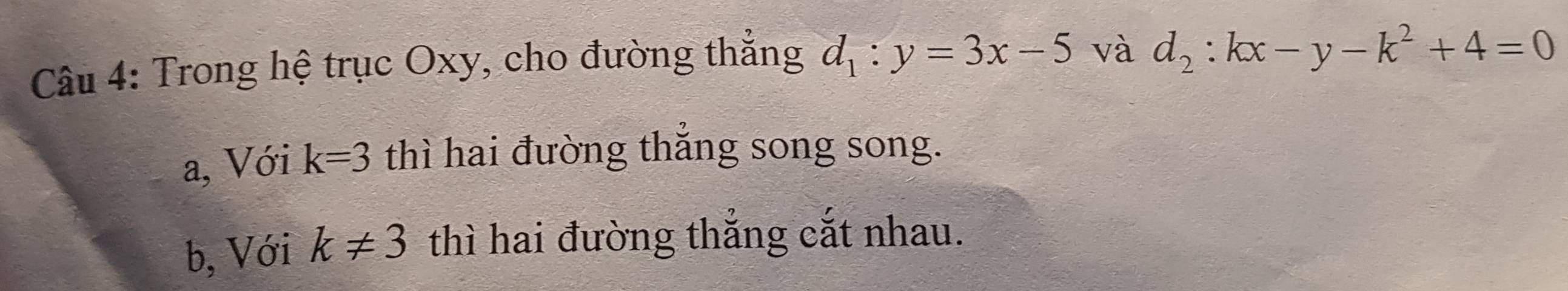 Trong hệ trục Oxy, cho đường thắng d_1:y=3x-5 và d_2:kx-y-k^2+4=0
a, Với k=3 thì hai đường thắng song song.
b, Với k!= 3 thì hai đường thắng cắt nhau.