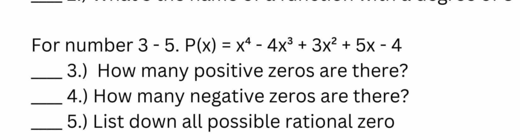 For number 3-5.P(x)=x^4-4x^3+3x^2+5x-4
_3.) How many positive zeros are there? 
_4.) How many negative zeros are there? 
_5.) List down all possible rational zero