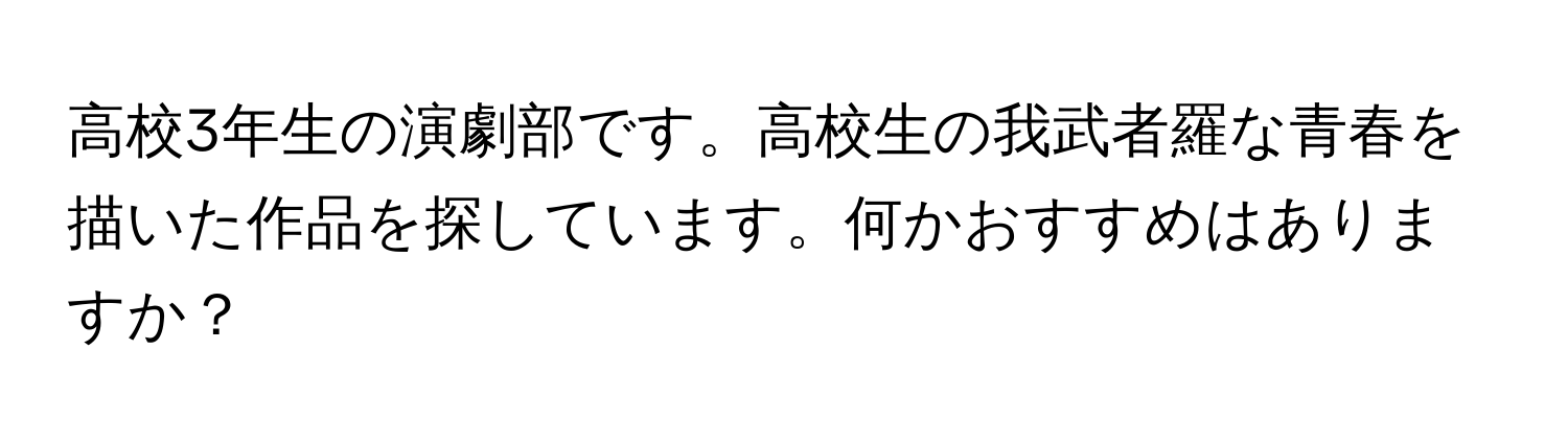 高校3年生の演劇部です。高校生の我武者羅な青春を描いた作品を探しています。何かおすすめはありますか？