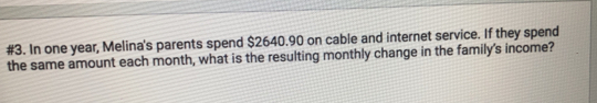 #3. In one year, Melina's parents spend $2640.90 on cable and internet service. If they spend
the same amount each month, what is the resulting monthly change in the family's income?