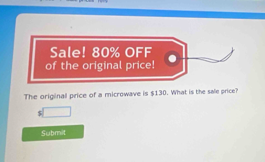 Sale! 80% OFF 
of the original price! 
The original price of a microwave is $130. What is the sale price?
$□
Submit