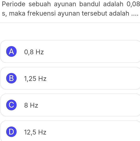 Periode sebuah ayunan bandul adalah 0,08
s, maka frekuensi ayunan tersebut adalah ....
A 0,8 Hz
B 1,25 Hz
8 Hz
D 12,5 Hz