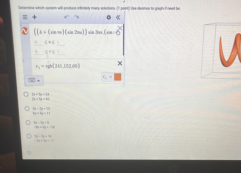 Determine which system will produce infinitely many solutions. (1 point) Use desmos to graph if need be.
2x+5y=24
2x+5y=42
3x-2y=15
6x+5y=11
4x-3y=9
-8x+6y=-18
5x-3y=16
-2x+3y=-7