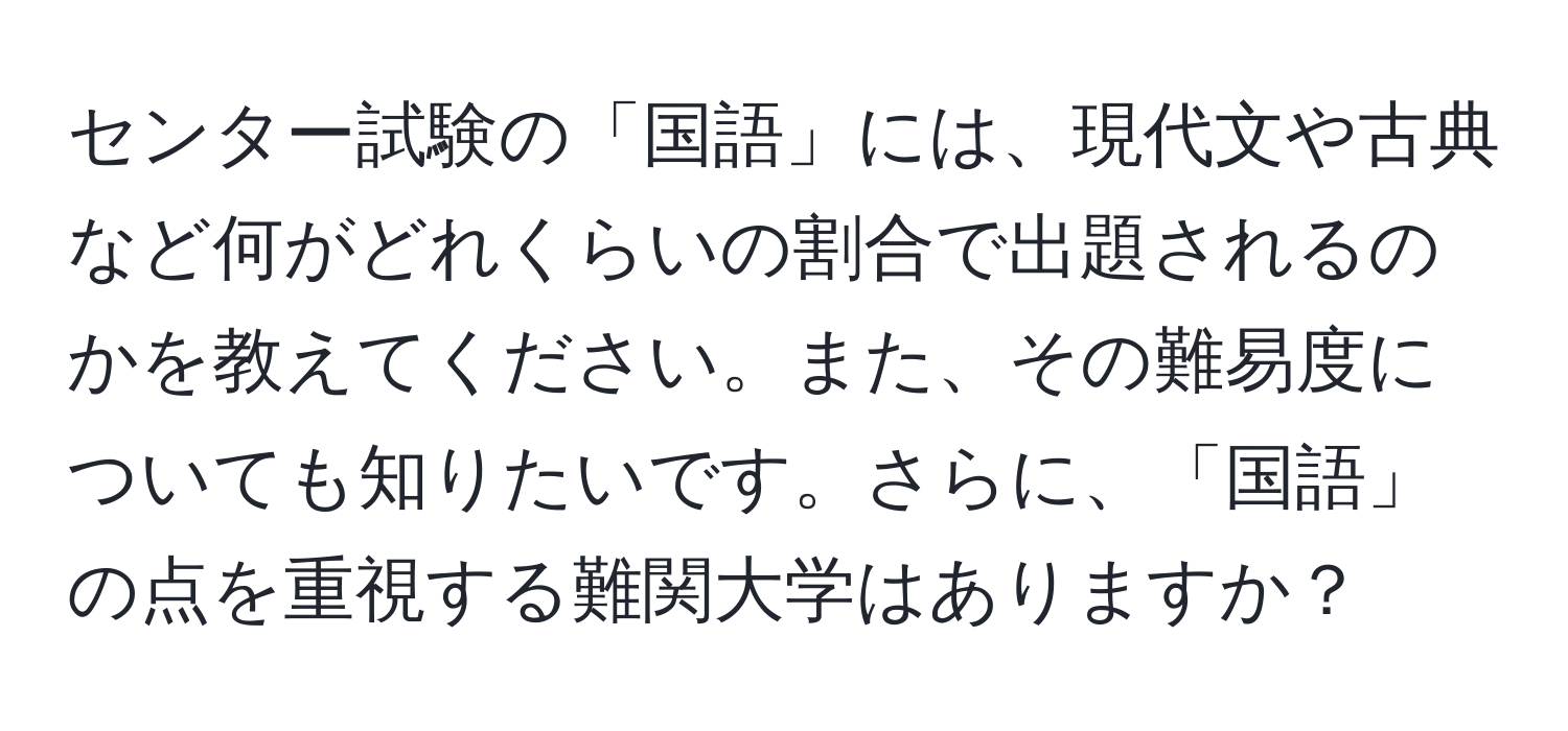 センター試験の「国語」には、現代文や古典など何がどれくらいの割合で出題されるのかを教えてください。また、その難易度についても知りたいです。さらに、「国語」の点を重視する難関大学はありますか？