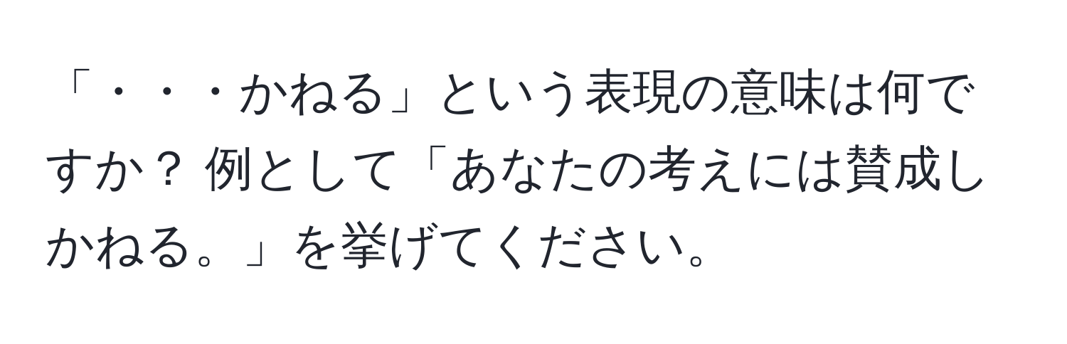 「・・・かねる」という表現の意味は何ですか？ 例として「あなたの考えには賛成しかねる。」を挙げてください。