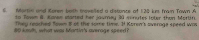 Martin and Karen both travelled a distance of 120 km from Town A 
to Town B. Karen started her journey 30 minutes later than Martin. 
They reached Town B at the same time. If Karen's average speed was
80 km/h, what was Mortin's average speed?