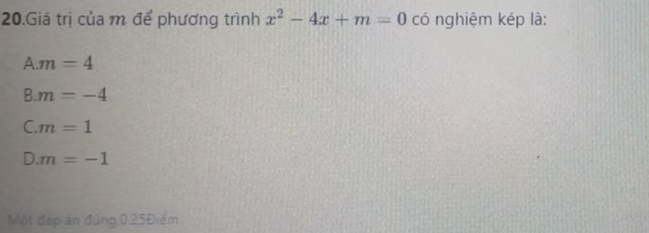 Giá trị của m để phương trình x^2-4x+m=0 có nghiệm kép là:
A. m=4
B. m=-4
C. m=1
D. m=-1
Một đáp án đúng 0.25Điểm