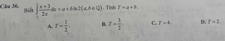 Biết ∈tlimits _1^(2frac x+3)2xdx=a+bln 2(a,b∈ Q). Tính T=a+b.
A. T= 1/2 . T= 3/2 . C. T=4. D. T=2. 
B.