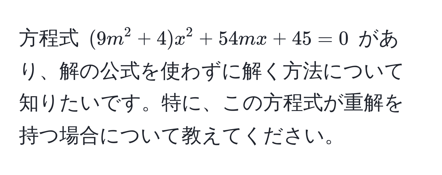 方程式 $(9m^2 + 4)x^2 + 54mx + 45 = 0$ があり、解の公式を使わずに解く方法について知りたいです。特に、この方程式が重解を持つ場合について教えてください。