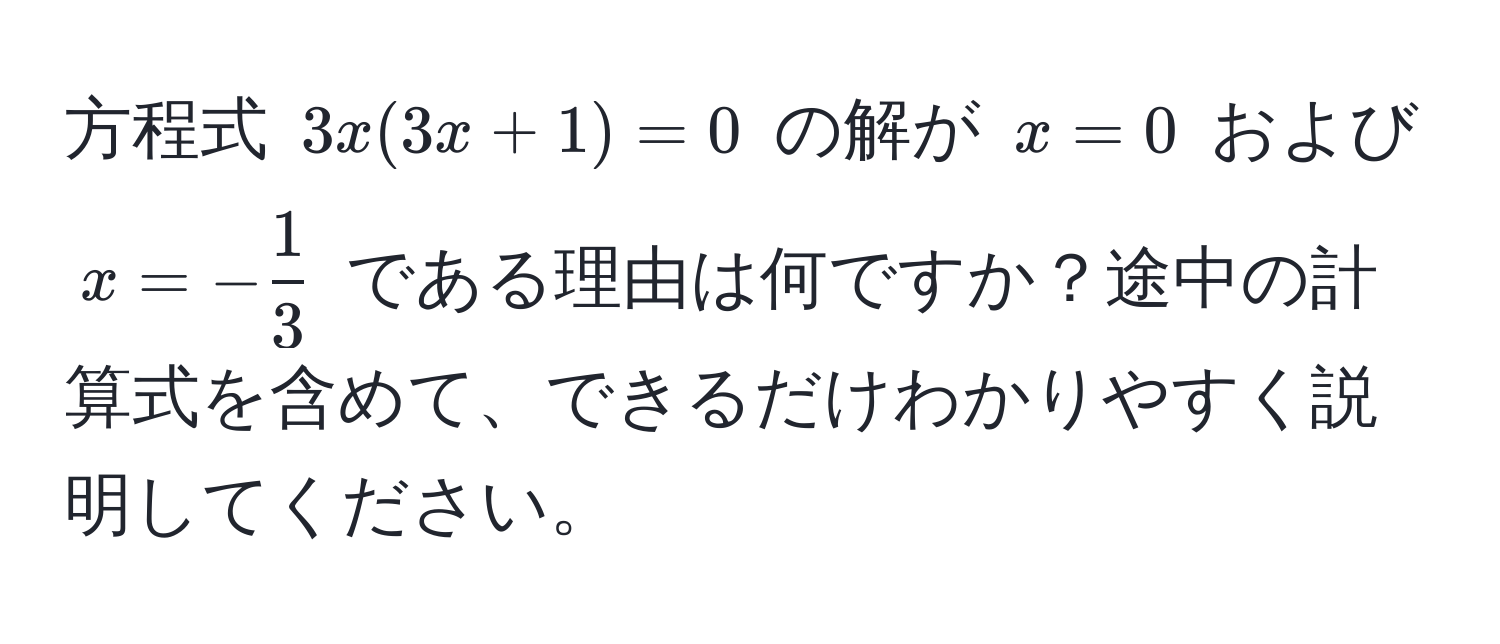 方程式 $3x(3x + 1) = 0$ の解が $x = 0$ および $x = - 1/3 $ である理由は何ですか？途中の計算式を含めて、できるだけわかりやすく説明してください。