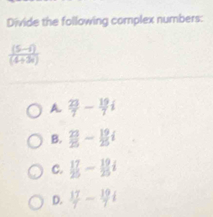 Divide the following complex numbers:
 ((5-1))/(4+3a) 
A.  23/7 - 19/7 i
B.  23/25 - 19/25 i
C.  17/25 - 19/25 i
D.  17/7 - 19/7 i