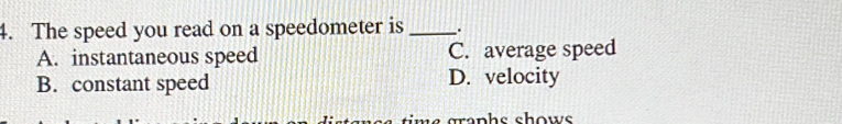 The speed you read on a speedometer is _.
A. instantaneous speed C. average speed
B. constant speed D. velocity
m e graphs show .