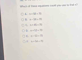 Which of these equations could you use to find n?
A n+58=70
B. n-58=70
C. n+45=70
D. n+53=70
E n-53=70
F n+54=70