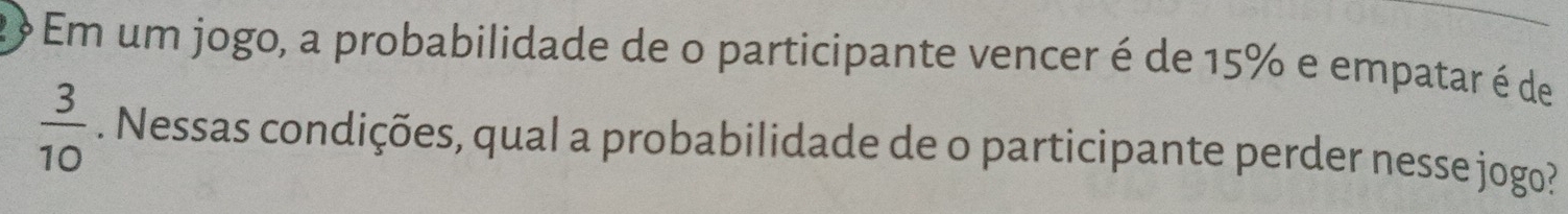 Em um jogo, a probabilidade de o participante vencer é de 15% e empatar é de
 3/10 . Nessas condições, qual a probabilidade de o participante perder nesse jogo?