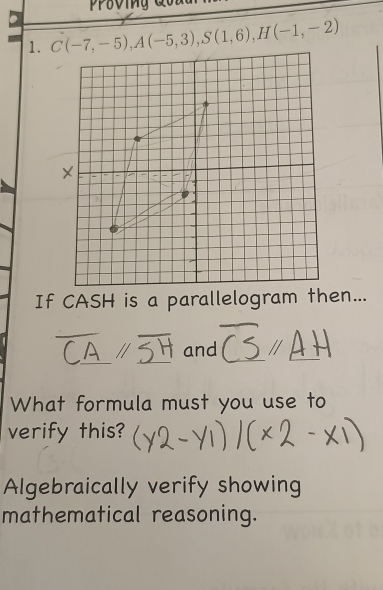 C(-7,-5), A(-5,3), S(1,6), H(-1,-2)
If CASH is a parallelogram then...
and
What formula must you use to
verify this?
Algebraically verify showing
mathematical reasoning.