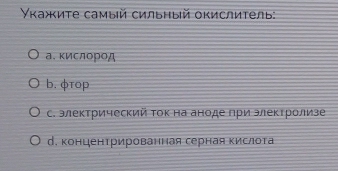 Υκажите самый сильный окислитель:
а.κислород
b. φτop
с. элеκтрический Τок на аноде πри элеΚτролизе
д. конценτрированная серная кислота