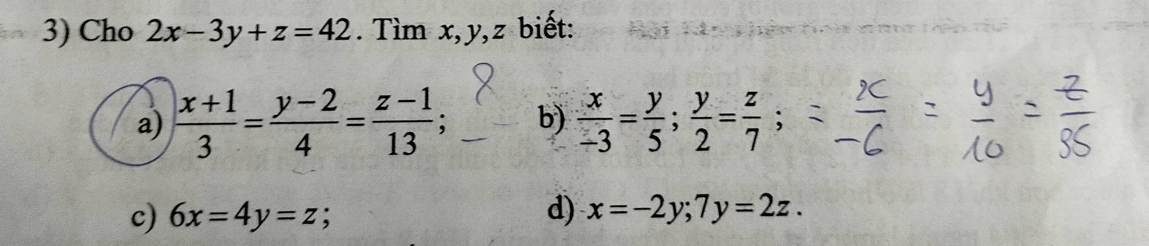 Cho 2x-3y+z=42. Tìm x, y, z biết:
a)  (x+1)/3 = (y-2)/4 = (z-1)/13 ;  x/-3 = y/5 ;  y/2 = z/7 ; 
b)
c) 6x=4y=z;
d) x=-2y; 7y=2z.