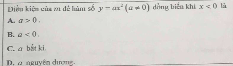 Điều kiện của m đề hàm số y=ax^2(a!= 0) dồng biến khi x<0</tex> là
A. a>0.
B. a<0</tex>.
C. a bất kì.
D. a nguyên dương.