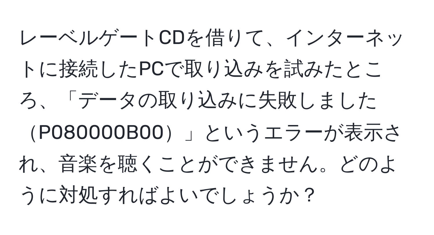 レーベルゲートCDを借りて、インターネットに接続したPCで取り込みを試みたところ、「データの取り込みに失敗しましたP080000B00」というエラーが表示され、音楽を聴くことができません。どのように対処すればよいでしょうか？