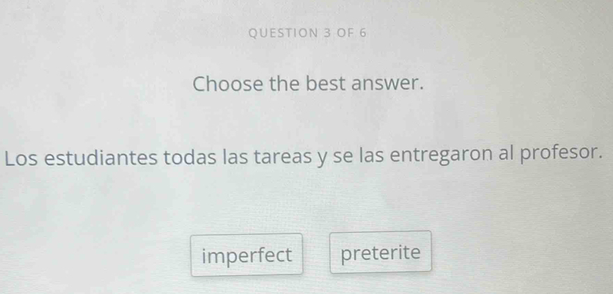 OF 6
Choose the best answer.
Los estudiantes todas las tareas y se las entregaron al profesor.
imperfect preterite