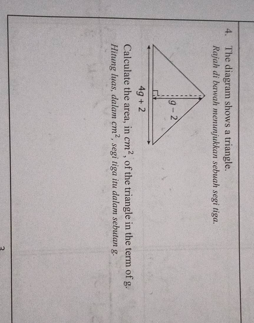 The diagram shows a triangle.
Rajah di bawah menunjukkan sebuah segi tiga.
Calculate the area, in cm^2 , of the triangle in the term of g.
Hitung luas, dalam cm^2 , segi tiga itu dalam sebutan g.
2