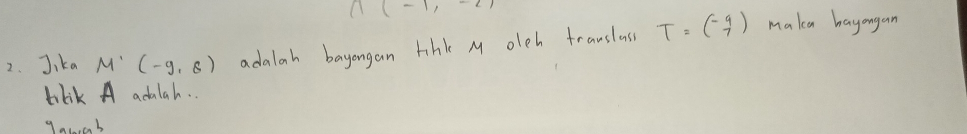 Jika M' (-9,8) adalah bayongan tihi M oleh franslass T=beginpmatrix -9 7endpmatrix makca hayangan 
tilik A adalah. . 
gauab