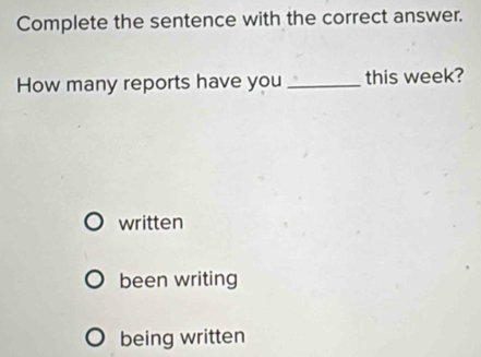 Complete the sentence with the correct answer.
How many reports have you _this week?
written
been writing
being written