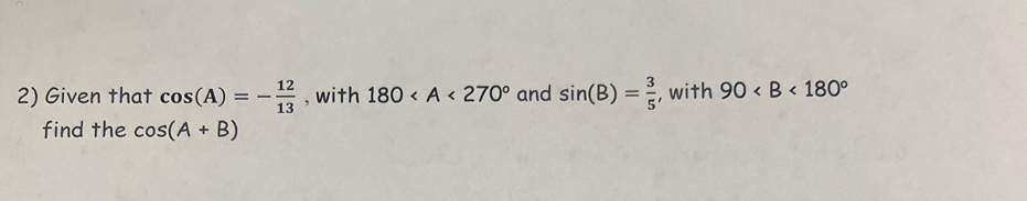 Given that cos (A)=- 12/13  , with 180 and sin (B)= 3/5  , with 90
find the cos (A+B)