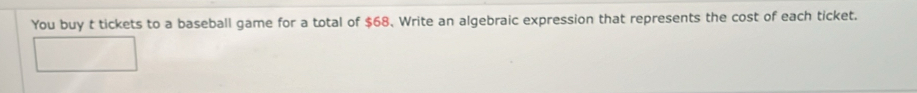 You buy t tickets to a baseball game for a total of $68. Write an algebraic expression that represents the cost of each ticket.