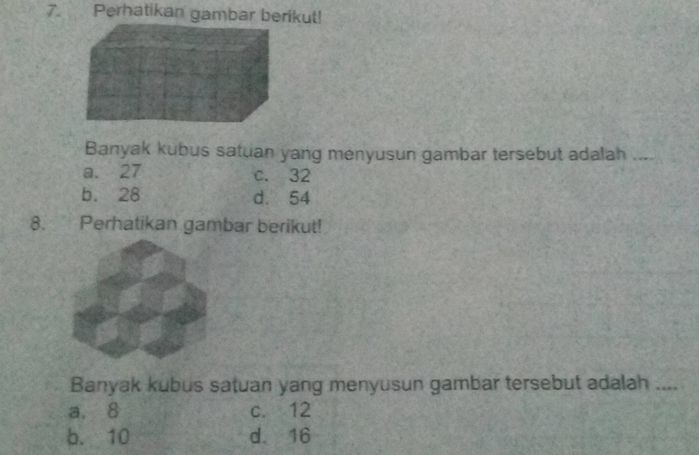 Perhatikan gambar berikut!
Banyak kubus satuan yang menyusun gambar tersebut adalah_
a. 27 c. 32
b. 28 d. 54
8. Perhatikan gambar berikut!
Banyak kubus satuan yang menyusun gambar tersebut adalah ....
a. 8 c. 12
b. 10 d. 16